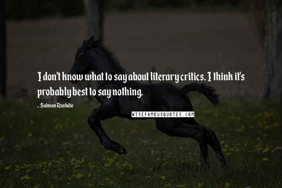 Salman Rushdie Quotes: I don't know what to say about literary critics. I think it's probably best to say nothing.