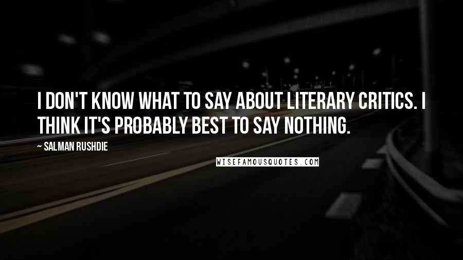 Salman Rushdie Quotes: I don't know what to say about literary critics. I think it's probably best to say nothing.