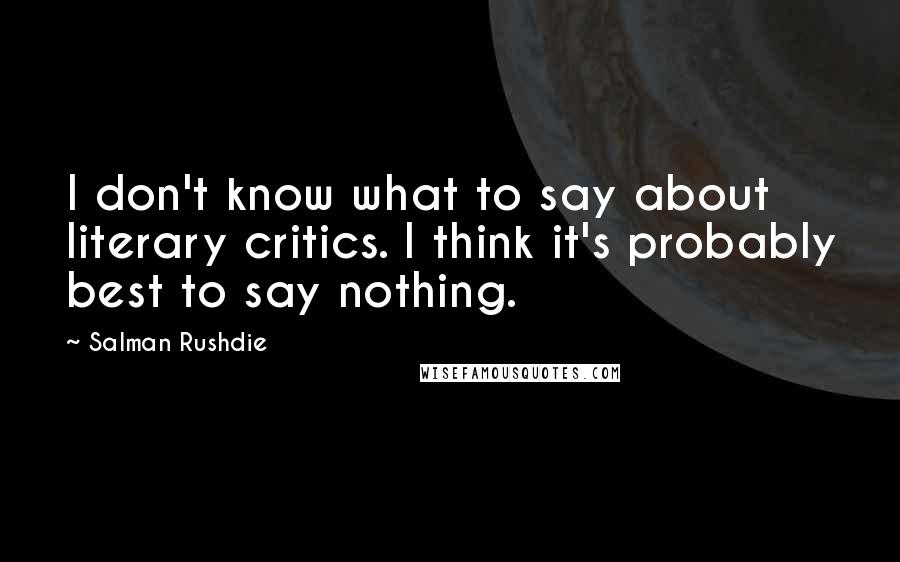 Salman Rushdie Quotes: I don't know what to say about literary critics. I think it's probably best to say nothing.