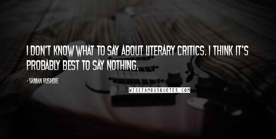 Salman Rushdie Quotes: I don't know what to say about literary critics. I think it's probably best to say nothing.