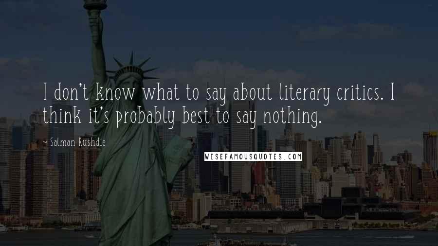 Salman Rushdie Quotes: I don't know what to say about literary critics. I think it's probably best to say nothing.