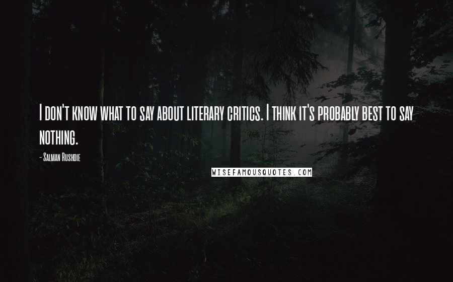 Salman Rushdie Quotes: I don't know what to say about literary critics. I think it's probably best to say nothing.