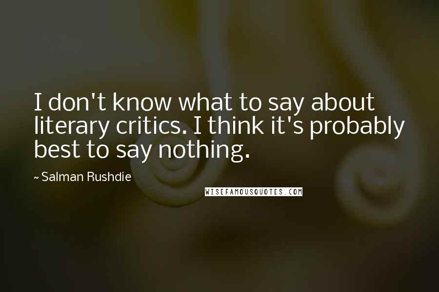 Salman Rushdie Quotes: I don't know what to say about literary critics. I think it's probably best to say nothing.