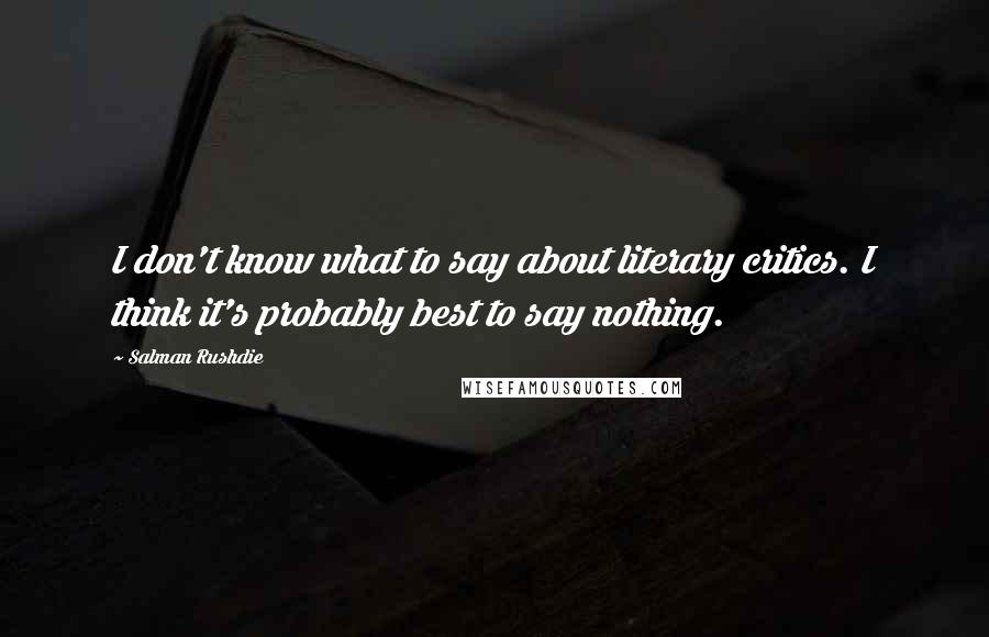 Salman Rushdie Quotes: I don't know what to say about literary critics. I think it's probably best to say nothing.