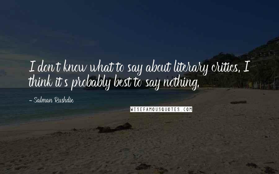 Salman Rushdie Quotes: I don't know what to say about literary critics. I think it's probably best to say nothing.