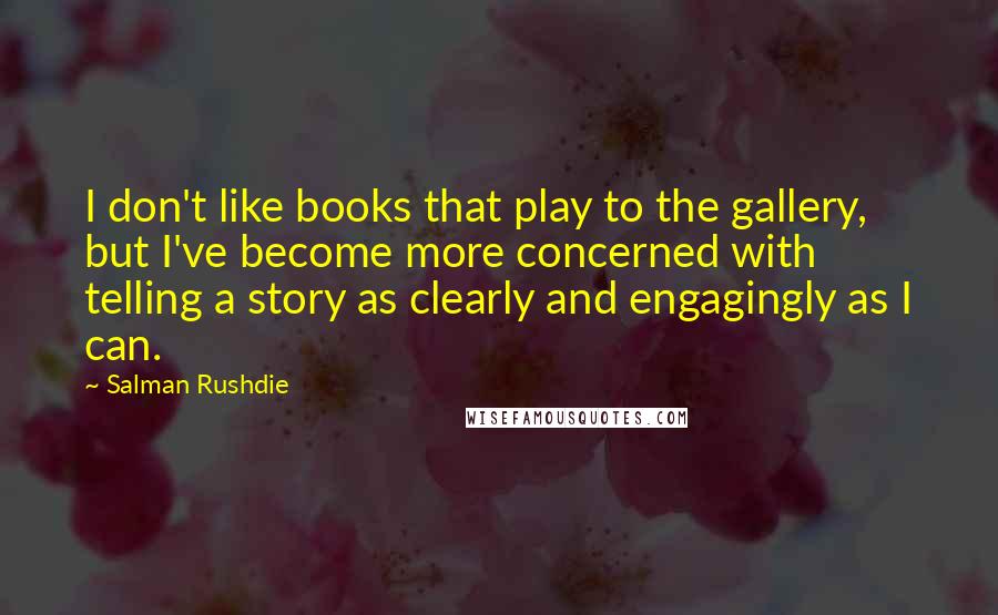 Salman Rushdie Quotes: I don't like books that play to the gallery, but I've become more concerned with telling a story as clearly and engagingly as I can.