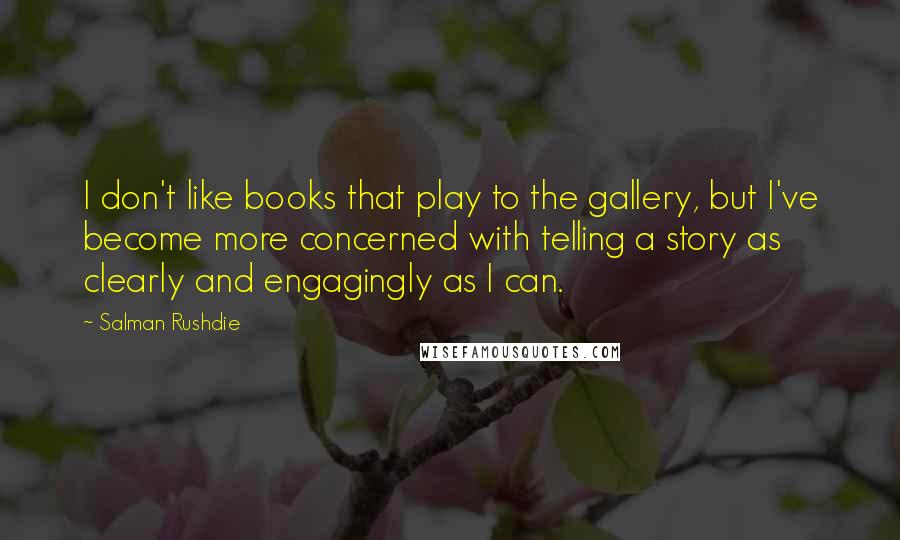 Salman Rushdie Quotes: I don't like books that play to the gallery, but I've become more concerned with telling a story as clearly and engagingly as I can.