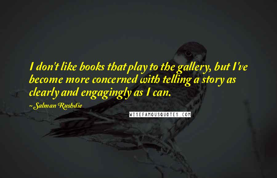 Salman Rushdie Quotes: I don't like books that play to the gallery, but I've become more concerned with telling a story as clearly and engagingly as I can.