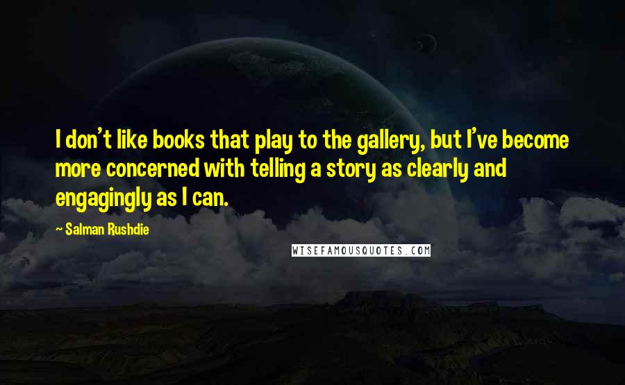 Salman Rushdie Quotes: I don't like books that play to the gallery, but I've become more concerned with telling a story as clearly and engagingly as I can.