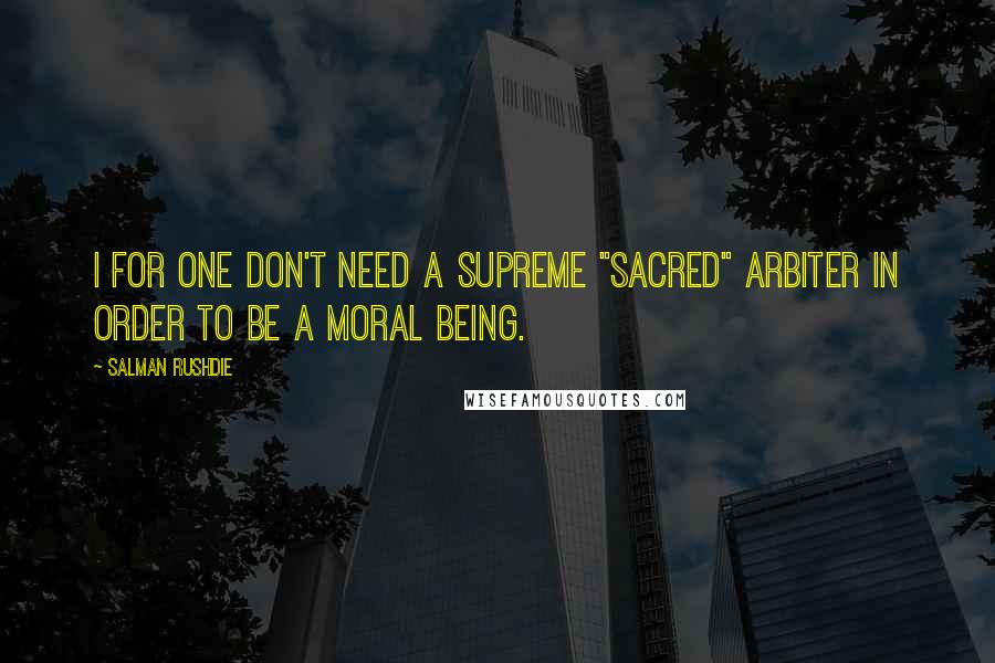 Salman Rushdie Quotes: I for one don't need a supreme "sacred" arbiter in order to be a moral being.