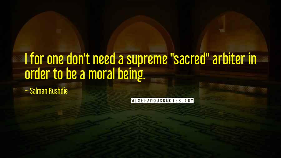 Salman Rushdie Quotes: I for one don't need a supreme "sacred" arbiter in order to be a moral being.