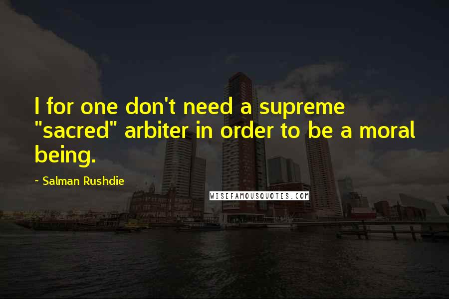 Salman Rushdie Quotes: I for one don't need a supreme "sacred" arbiter in order to be a moral being.