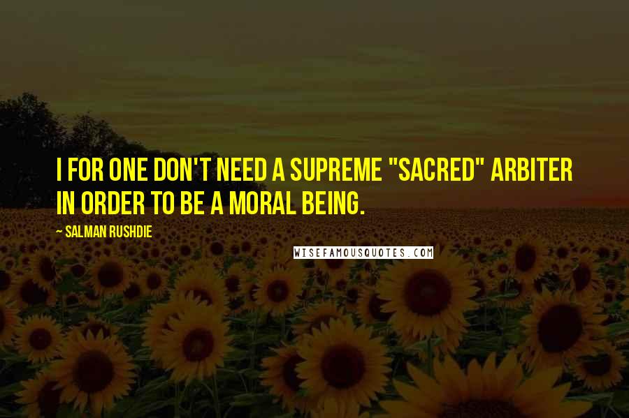 Salman Rushdie Quotes: I for one don't need a supreme "sacred" arbiter in order to be a moral being.