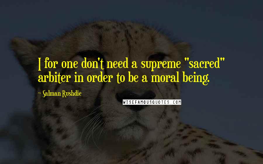 Salman Rushdie Quotes: I for one don't need a supreme "sacred" arbiter in order to be a moral being.