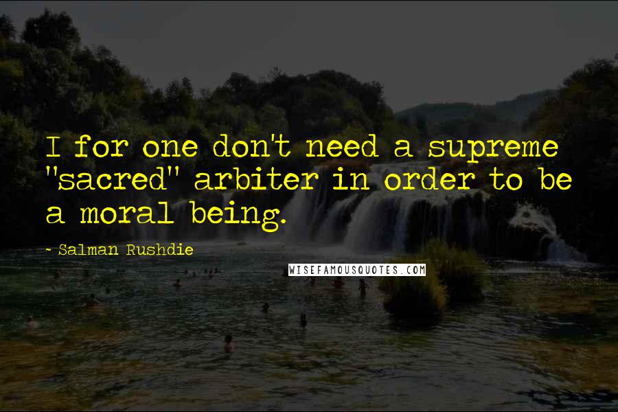 Salman Rushdie Quotes: I for one don't need a supreme "sacred" arbiter in order to be a moral being.