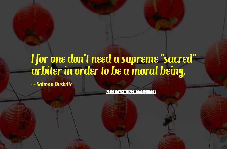 Salman Rushdie Quotes: I for one don't need a supreme "sacred" arbiter in order to be a moral being.