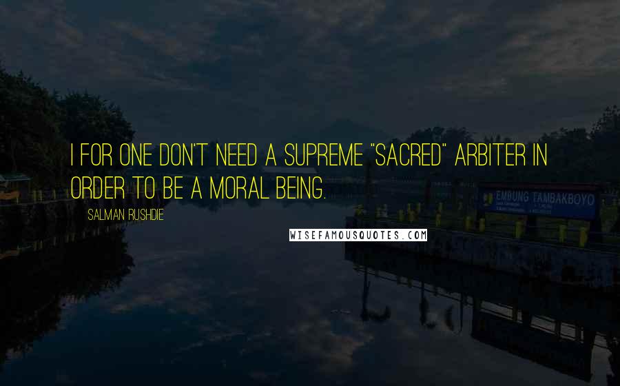 Salman Rushdie Quotes: I for one don't need a supreme "sacred" arbiter in order to be a moral being.