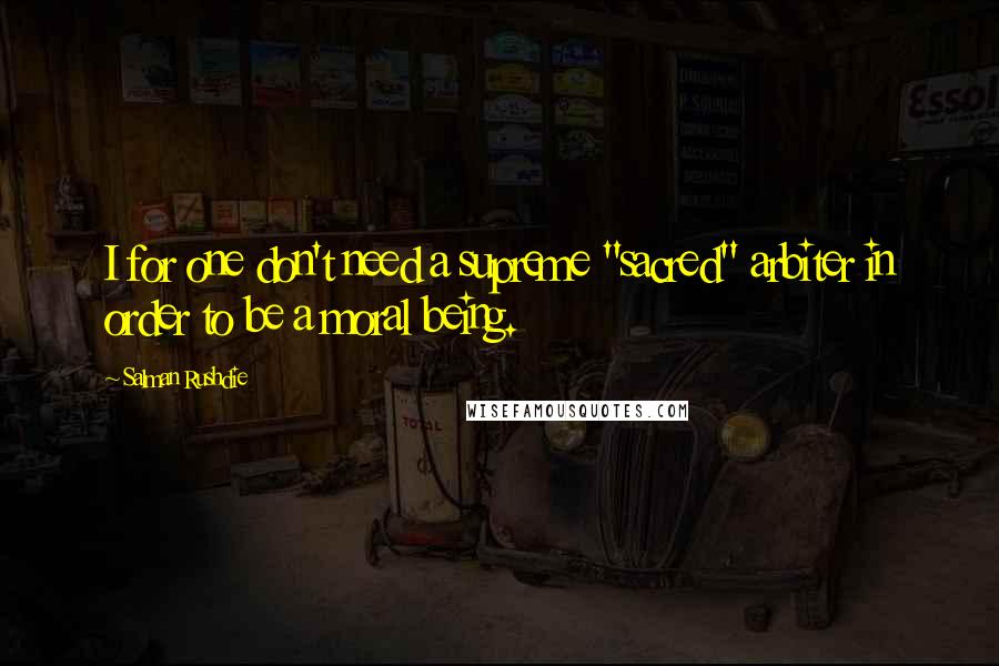 Salman Rushdie Quotes: I for one don't need a supreme "sacred" arbiter in order to be a moral being.