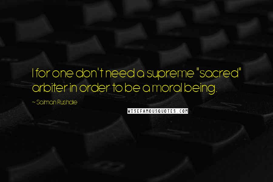 Salman Rushdie Quotes: I for one don't need a supreme "sacred" arbiter in order to be a moral being.