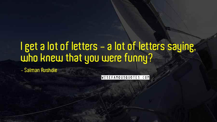 Salman Rushdie Quotes: I get a lot of letters - a lot of letters saying, who knew that you were funny?