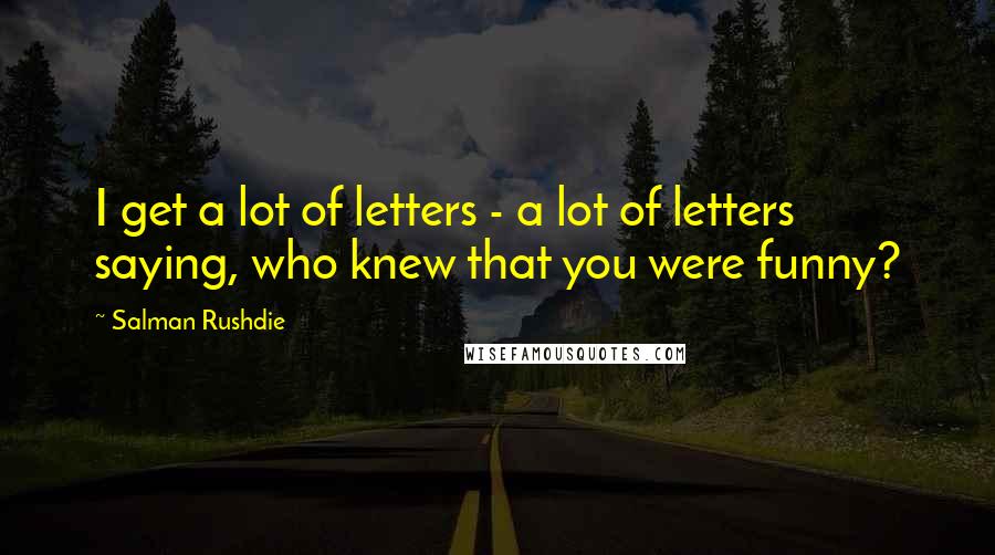 Salman Rushdie Quotes: I get a lot of letters - a lot of letters saying, who knew that you were funny?