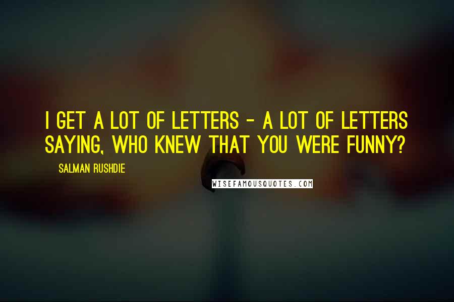 Salman Rushdie Quotes: I get a lot of letters - a lot of letters saying, who knew that you were funny?