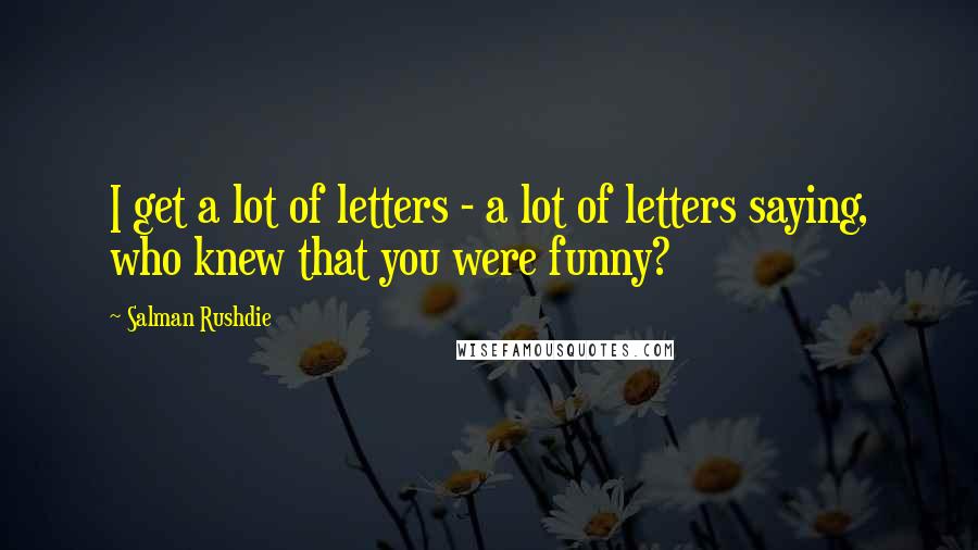 Salman Rushdie Quotes: I get a lot of letters - a lot of letters saying, who knew that you were funny?