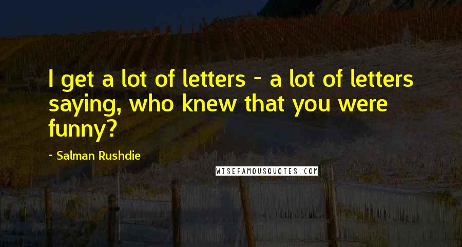 Salman Rushdie Quotes: I get a lot of letters - a lot of letters saying, who knew that you were funny?