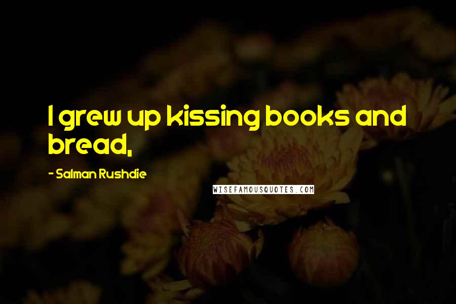 Salman Rushdie Quotes: I grew up kissing books and bread,