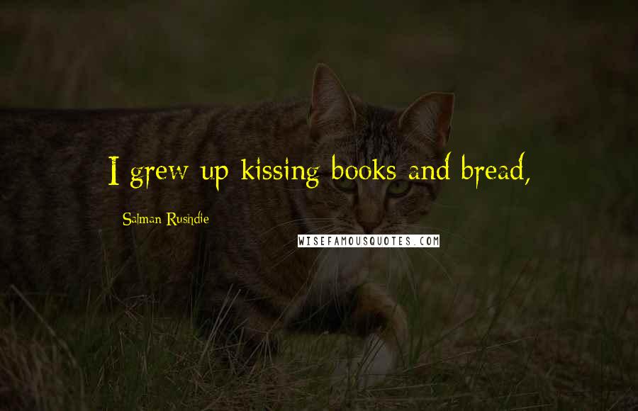 Salman Rushdie Quotes: I grew up kissing books and bread,