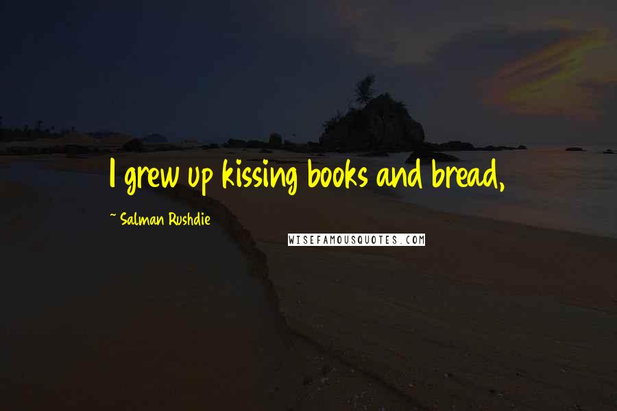 Salman Rushdie Quotes: I grew up kissing books and bread,