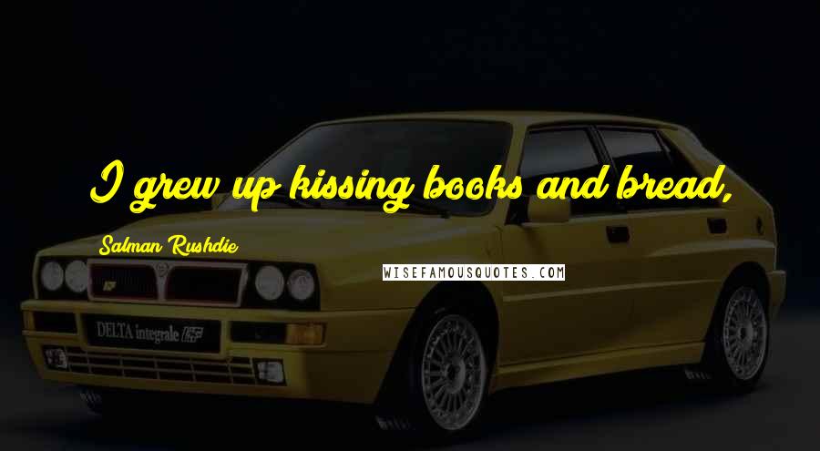 Salman Rushdie Quotes: I grew up kissing books and bread,
