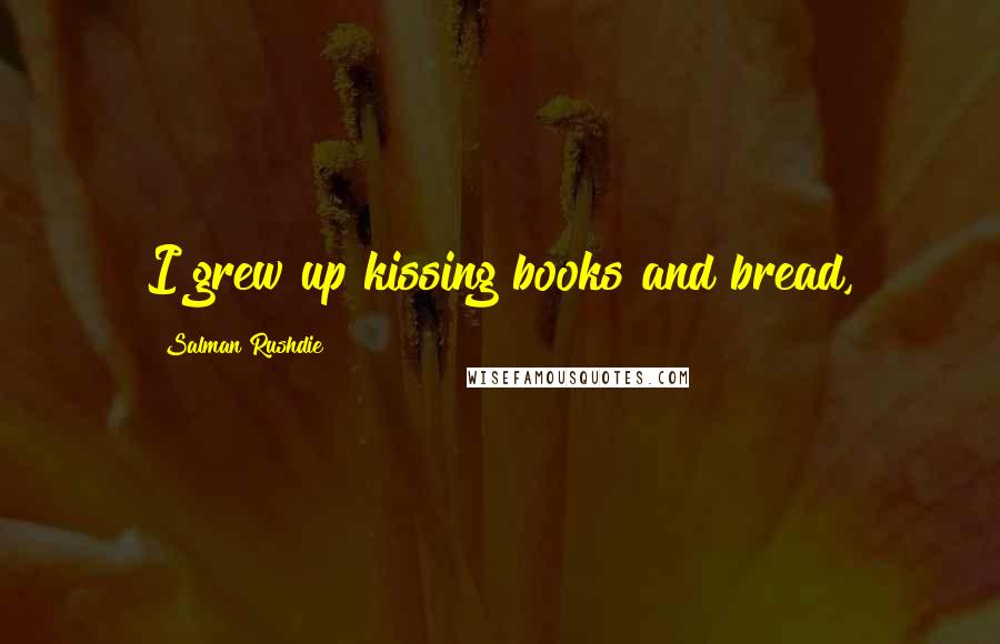 Salman Rushdie Quotes: I grew up kissing books and bread,