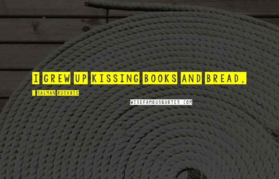 Salman Rushdie Quotes: I grew up kissing books and bread,