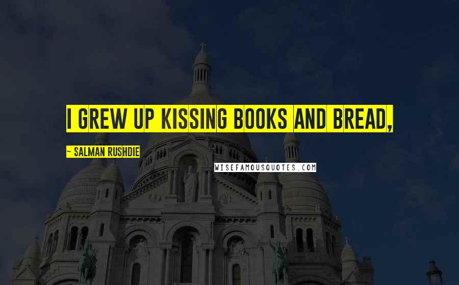 Salman Rushdie Quotes: I grew up kissing books and bread,