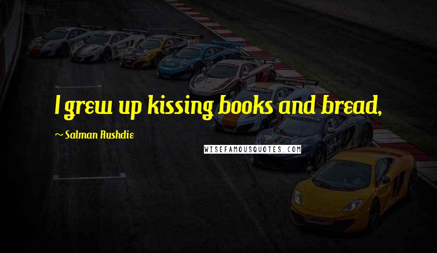 Salman Rushdie Quotes: I grew up kissing books and bread,