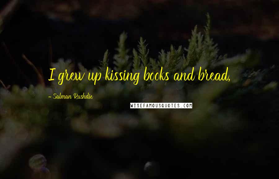 Salman Rushdie Quotes: I grew up kissing books and bread,