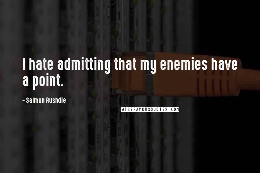 Salman Rushdie Quotes: I hate admitting that my enemies have a point.