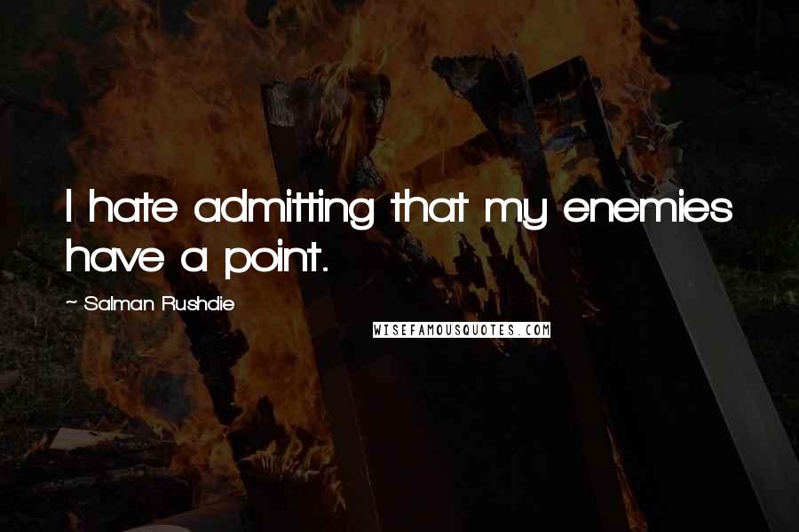Salman Rushdie Quotes: I hate admitting that my enemies have a point.