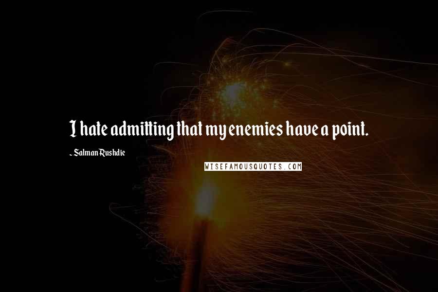 Salman Rushdie Quotes: I hate admitting that my enemies have a point.