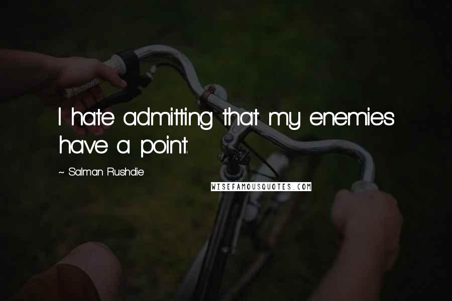 Salman Rushdie Quotes: I hate admitting that my enemies have a point.