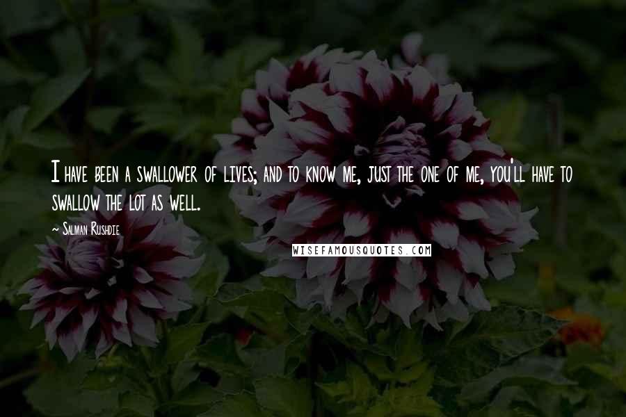 Salman Rushdie Quotes: I have been a swallower of lives; and to know me, just the one of me, you'll have to swallow the lot as well.