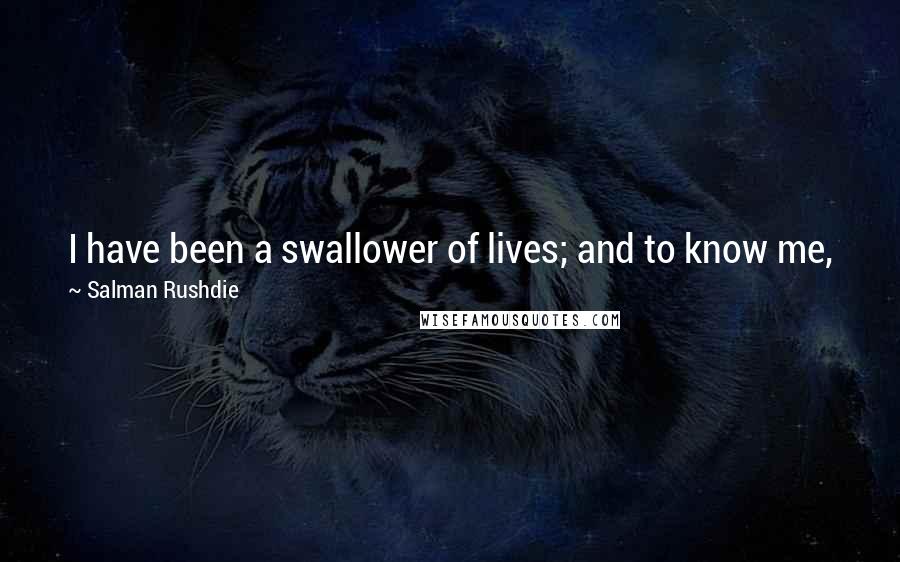 Salman Rushdie Quotes: I have been a swallower of lives; and to know me, just the one of me, you'll have to swallow the lot as well.