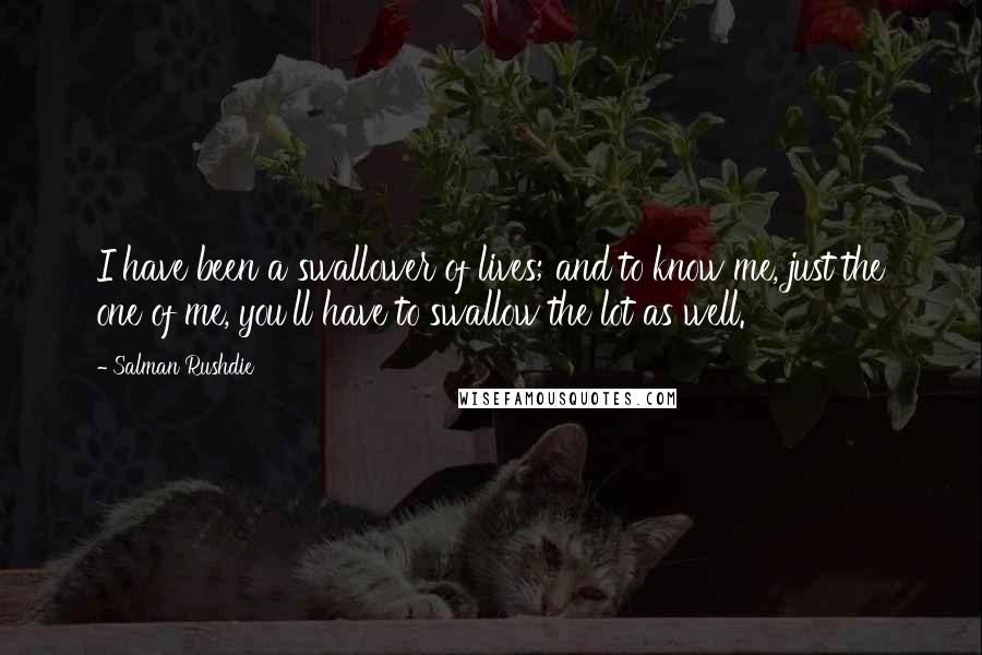 Salman Rushdie Quotes: I have been a swallower of lives; and to know me, just the one of me, you'll have to swallow the lot as well.