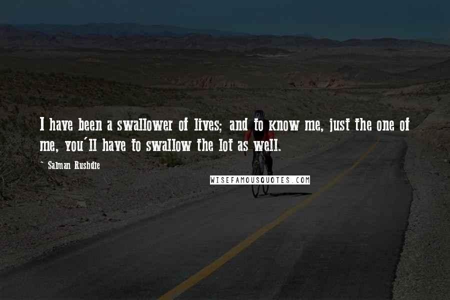 Salman Rushdie Quotes: I have been a swallower of lives; and to know me, just the one of me, you'll have to swallow the lot as well.