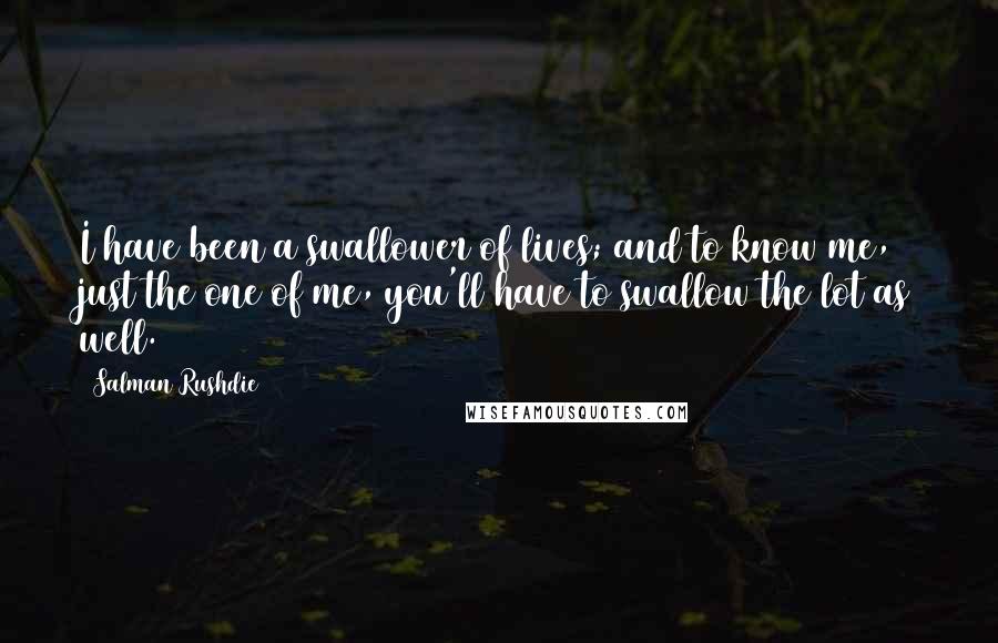 Salman Rushdie Quotes: I have been a swallower of lives; and to know me, just the one of me, you'll have to swallow the lot as well.