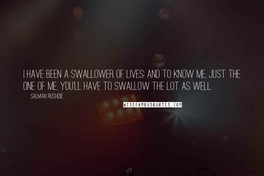 Salman Rushdie Quotes: I have been a swallower of lives; and to know me, just the one of me, you'll have to swallow the lot as well.