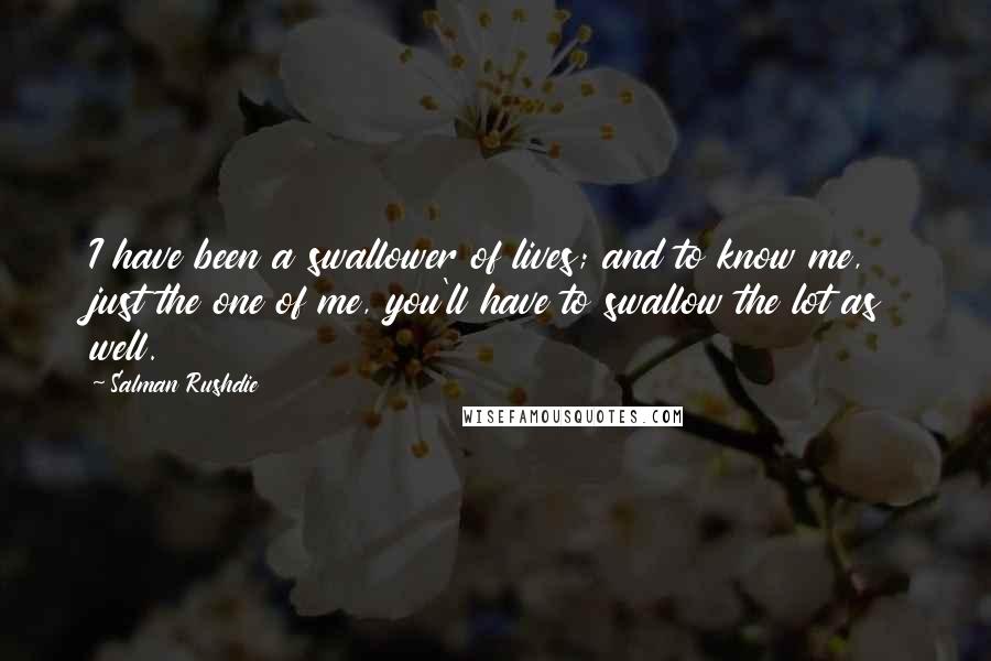 Salman Rushdie Quotes: I have been a swallower of lives; and to know me, just the one of me, you'll have to swallow the lot as well.