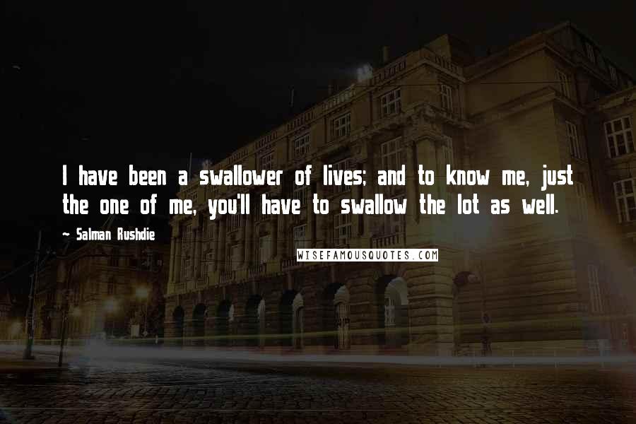 Salman Rushdie Quotes: I have been a swallower of lives; and to know me, just the one of me, you'll have to swallow the lot as well.