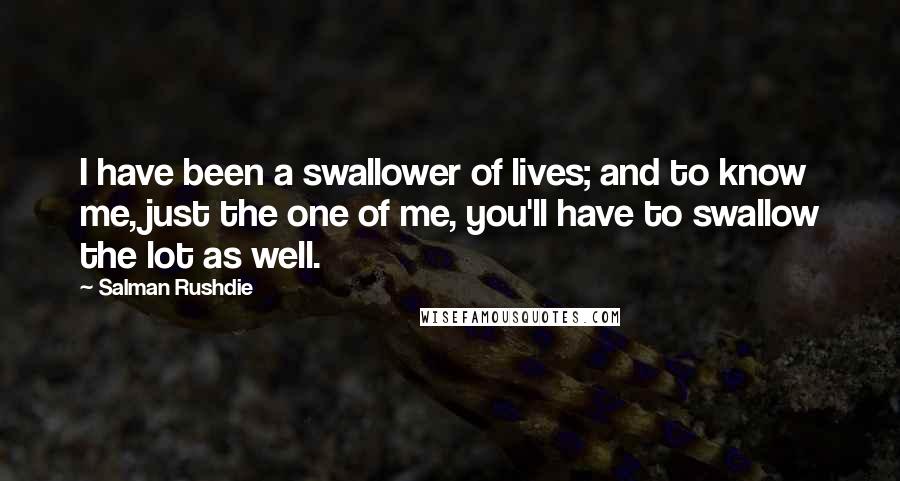 Salman Rushdie Quotes: I have been a swallower of lives; and to know me, just the one of me, you'll have to swallow the lot as well.